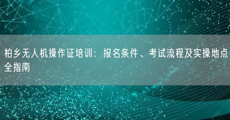柏乡无人机操作证培训：报名条件、考试流程及实操地点全指南