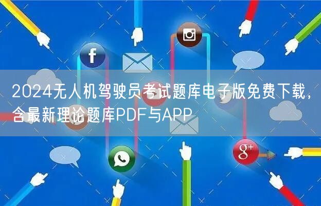 2024无人机驾驶员考试题库电子版免费下载,含最新理论题库PDF与APP