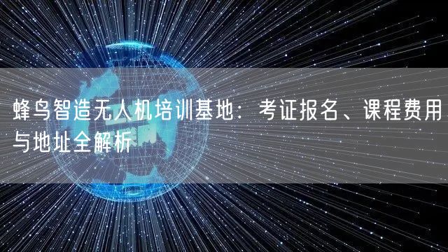 蜂鸟智造无人机培训基地：考证报名、课程费用与地址全解析