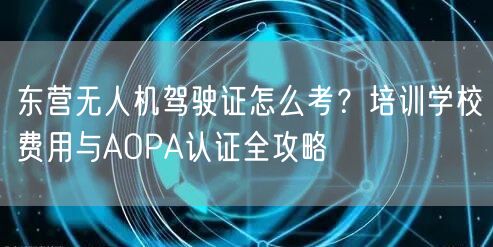 东营无人机驾驶证怎么考？培训学校费用与AOPA认证全攻略