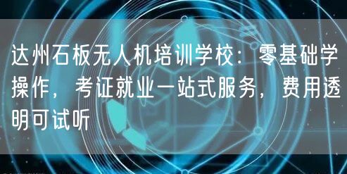 达州石板无人机培训学校：零基础学操作，考证就业一站式服务，费用透明可试听
