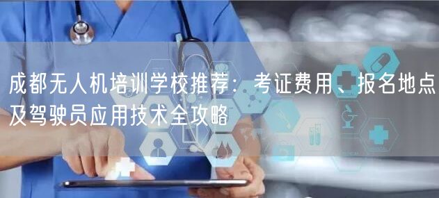 成都无人机培训学校推荐：考证费用、报名地点及驾驶员应用技术全攻略