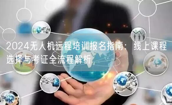 2024无人机远程培训报名指南:线上课程选择与考证全流程解析 2024无人机远程培训报名指南:线上课程选择与考证全流程解析