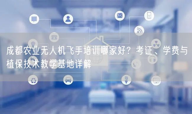 成都农业无人机飞手培训哪家好？考证、学费与植保技术教学基地详解
