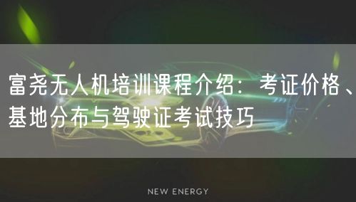 富尧无人机培训课程介绍:考证价格、基地分布与驾驶证考试技巧