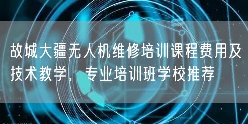 故城大疆无人机维修培训课程费用及技术教学，专业培训班学校推荐