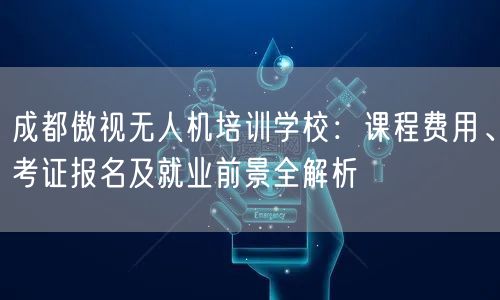 成都傲视无人机培训学校:课程费用、考证报名及就业前景全解析 成都傲视无人机培训学校:课程费用、考证报名及就业前景全解析