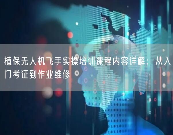 植保无人机飞手实操培训课程内容详解：从入门考证到作业维修