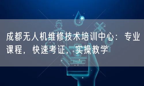 成都无人机维修技术培训中心：专业课程，快速考证，实操教学