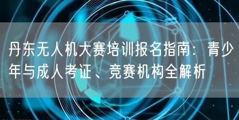 丹东无人机大赛培训报名指南：青少年与成人考证、竞赛机构全解析