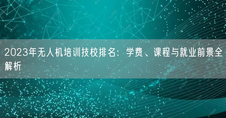 2023年无人机培训技校排名:学费、课程与就业前景全解析