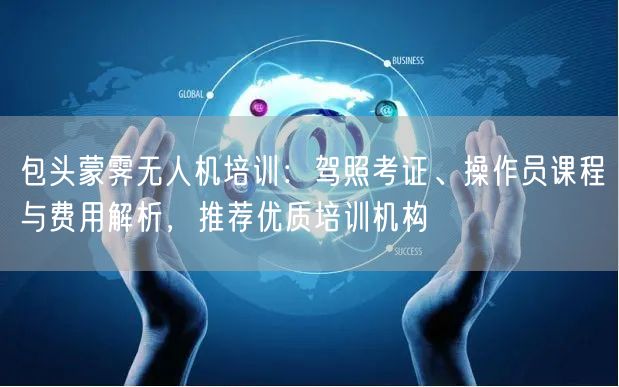 包头蒙霁无人机培训：驾照考证、操作员课程与费用解析，推荐优质培训机构