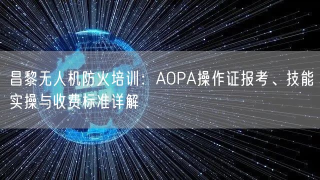 昌黎无人机防火培训：AOPA操作证报考、技能实操与收费标准详解