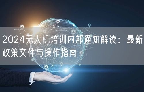 2024无人机培训内部通知解读:最新政策文件与操作指南