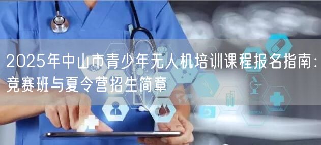 2025年中山市青少年无人机培训课程报名指南:竞赛班与夏令营招生简章 2025年中山市青少年无人机培训课程报名指南:竞赛班与夏令营招生简章