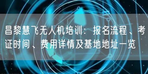 昌黎慧飞无人机培训：报名流程、考证时间、费用详情及基地地址一览