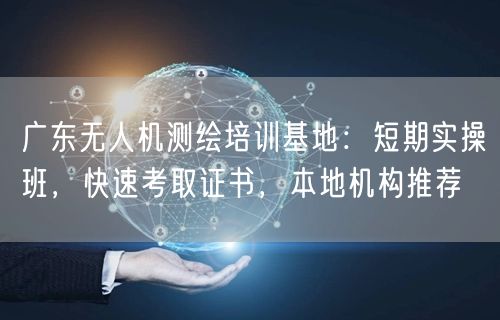 广东无人机测绘培训基地：短期实操班，快速考取证书，本地机构推荐