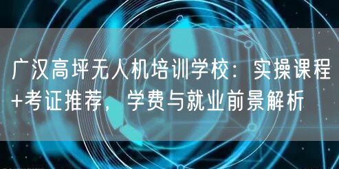 广汉高坪无人机培训学校：实操课程+考证推荐，学费与就业前景解析