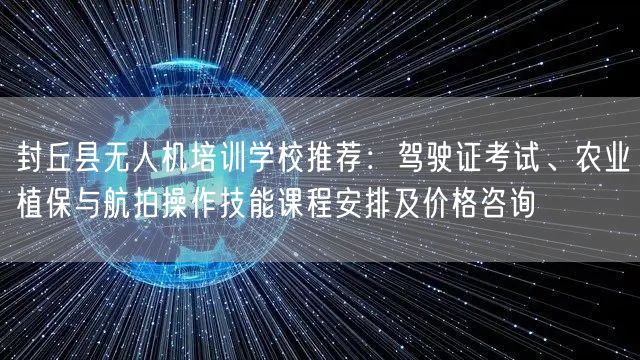 封丘县无人机培训学校推荐：驾驶证考试、农业植保与航拍操作技能课程安排及价格咨询