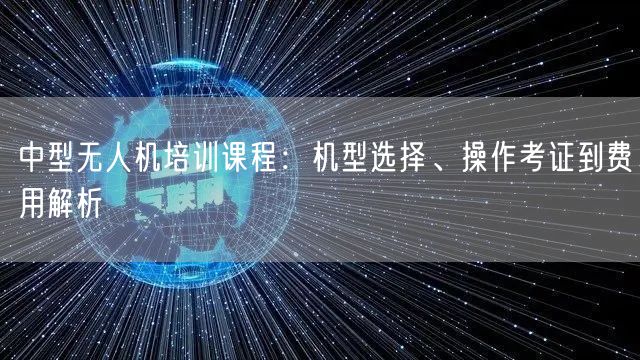 中型无人机培训课程：机型选择、操作考证到费用解析