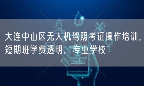 大连中山区无人机驾照考证操作培训,短期班学费透明,专业学校 大连中山区无人机驾照考证操作培训,短期班学费透明,专业学校
