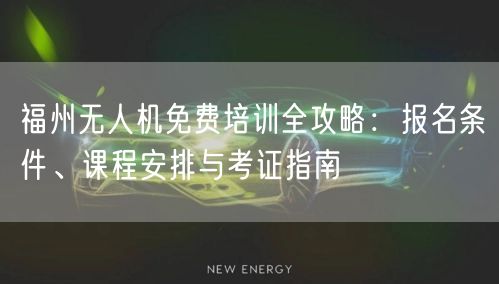福州无人机免费培训全攻略：报名条件、课程安排与考证指南