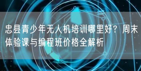 忠县青少年无人机培训哪里好？周末体验课与编程班价格全解析
