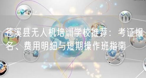 苍溪县无人机培训学校推荐:考证报名、费用明细与短期操作班指南 苍溪县无人机培训学校推荐:考证报名、费用明细与短期操作班指南