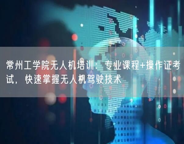常州工学院无人机培训：专业课程+操作证考试，快速掌握无人机驾驶技术