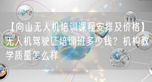 【向山无人机培训课程安排及价格】无人机驾驶证培训班多少钱?机构教学质量怎么样 【向山无人机培训课程安排及价格】无人机驾驶证培训班多少钱?机构教学质量怎么样