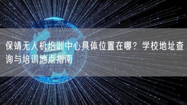 保靖无人机培训中心具体位置在哪?学校地址查询与培训地点指南 保靖无人机培训中心具体位置在哪?学校地址查询与培训地点指南