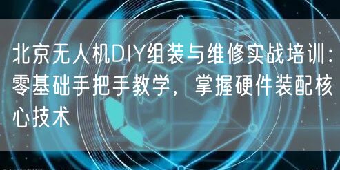 北京无人机DIY组装与维修实战培训：零基础手把手教学，掌握硬件装配核心技术