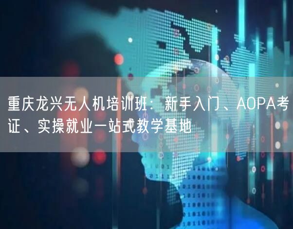 重庆龙兴无人机培训班：新手入门、AOPA考证、实操就业一站式教学基地