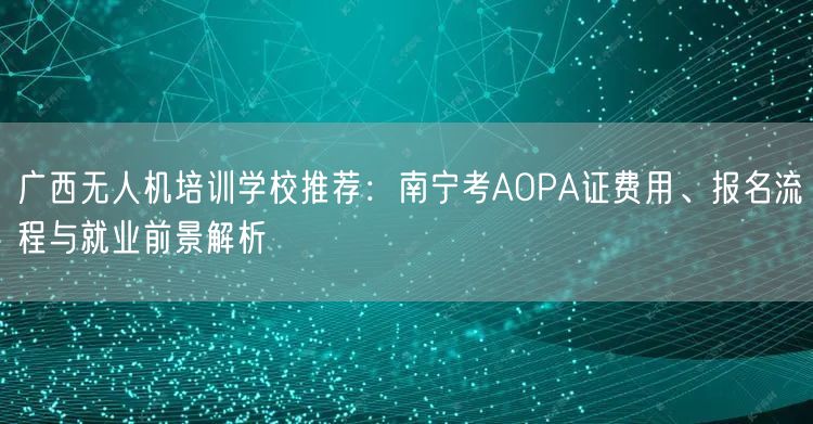 广西无人机培训学校推荐:南宁考AOPA证费用、报名流程与就业前景解析