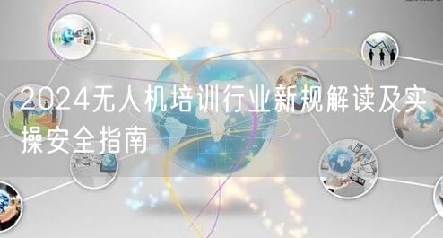 2024无人机培训行业新规解读及实操安全指南