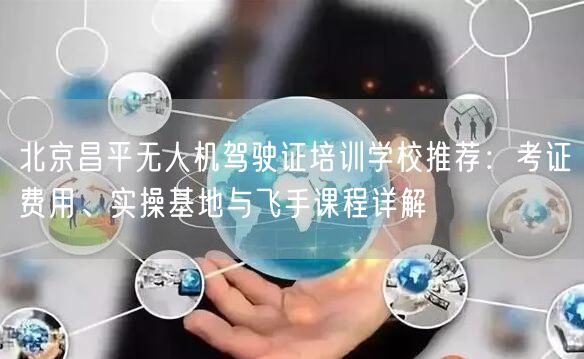北京昌平无人机驾驶证培训学校推荐:考证费用、实操基地与飞手课程详解 北京昌平无人机驾驶证培训学校推荐:考证费用、实操基地与飞手课程详解