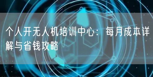 个人开无人机培训中心：每月成本详解与省钱攻略