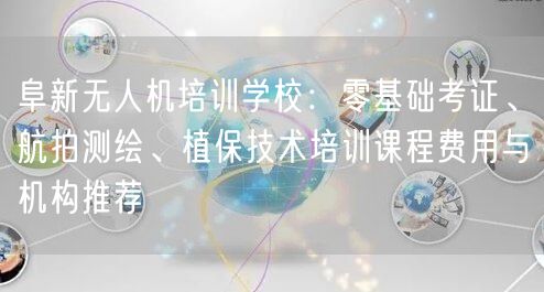 阜新无人机培训学校：零基础考证、航拍测绘、植保技术培训课程费用与机构推荐