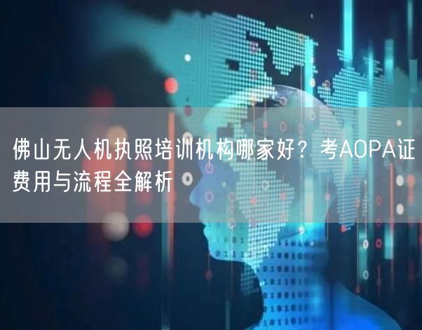 佛山无人机执照培训机构哪家好?考AOPA证费用与流程全解析
