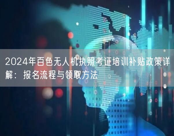 2024年百色无人机执照考证培训补贴政策详解：报名流程与领取方法