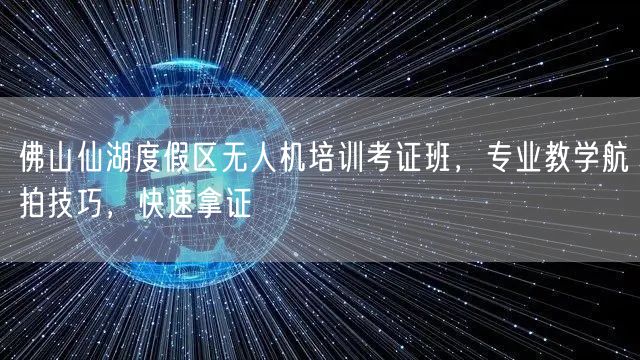 佛山仙湖度假区无人机培训考证班,专业教学航拍技巧,快速拿证