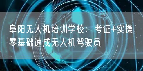 阜阳无人机培训学校：考证+实操，零基础速成无人机驾驶员