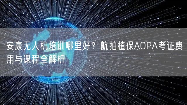 安康无人机培训哪里好?航拍植保AOPA考证费用与课程全解析