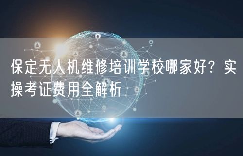 保定无人机维修培训学校哪家好？实操考证费用全解析