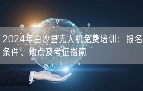2024年白沙县无人机免费培训：报名条件、地点及考证指南