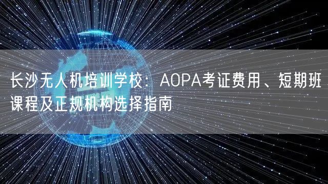 长沙无人机培训学校:AOPA考证费用、短期班课程及正规机构选择指南 长沙无人机培训学校:AOPA考证费用、短期班课程及正规机构选择指南