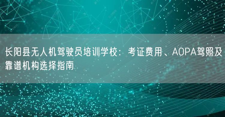 长阳县无人机驾驶员培训学校:考证费用、AOPA驾照及靠谱机构选择指南