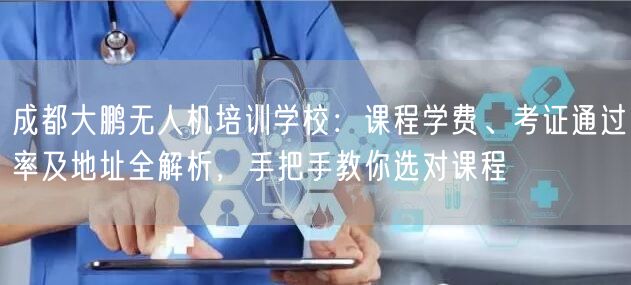 成都大鹏无人机培训学校：课程学费、考证通过率及地址全解析，手把手教你选对课程