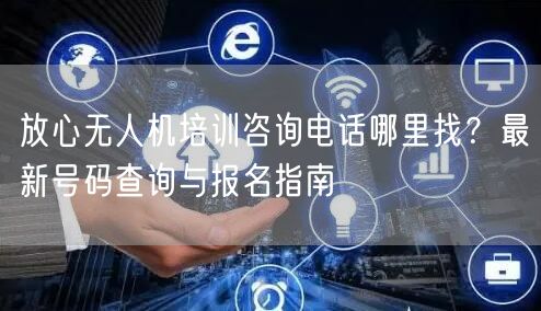 放心无人机培训咨询电话哪里找?最新号码查询与报名指南