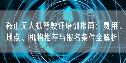 鞍山无人机驾驶证培训指南:费用、地点、机构推荐与报名条件全解析 鞍山无人机驾驶证培训指南:费用、地点、机构推荐与报名条件全解析